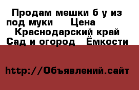 Продам мешки б/у из под муки.  › Цена ­ 6-50 - Краснодарский край Сад и огород » Ёмкости   